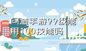 问道手游99级能用100技能吗