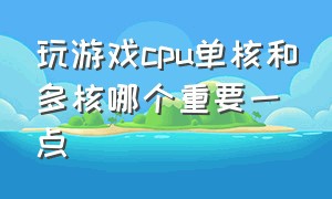 玩游戏cpu单核和多核哪个重要一点