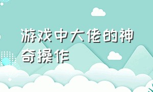 游戏中大佬的神奇操作