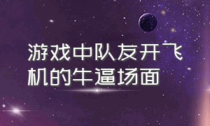 游戏中队友开飞机的牛逼场面