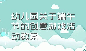 幼儿园关于端午节的创意游戏活动教案