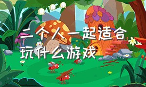 二个人一起适合玩什么游戏