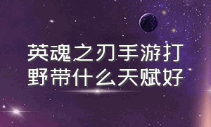 英魂之刃手游打野带什么天赋好