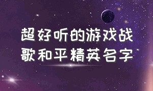 超好听的游戏战歌和平精英名字