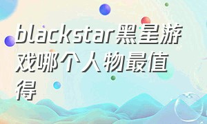 blackstar黑星游戏哪个人物最值得