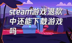 steam游戏退款中还能下载游戏吗