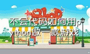 不会代码如何用python做一款游戏