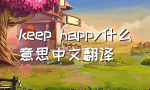 keep happy什么意思中文翻译