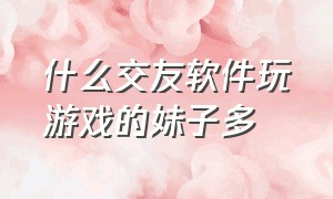 什么交友软件玩游戏的妹子多