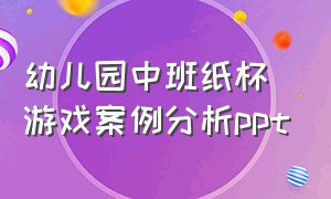 幼儿园中班纸杯游戏案例分析ppt