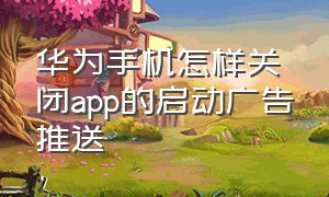 华为手机怎样关闭app的启动广告推送