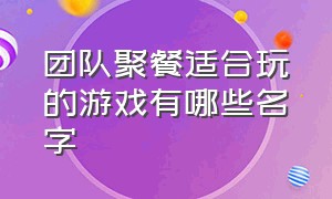 团队聚餐适合玩的游戏有哪些名字