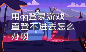 用qq登录游戏一直登不进去怎么办呀