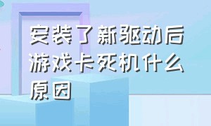 安装了新驱动后游戏卡死机什么原因