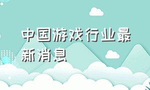 中国游戏行业最新消息