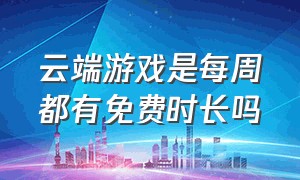 云端游戏是每周都有免费时长吗