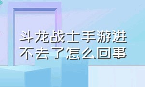 斗龙战士手游进不去了怎么回事