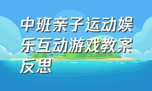 中班亲子运动娱乐互动游戏教案反思