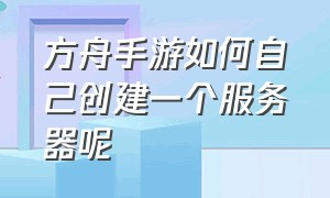 方舟手游如何自己创建一个服务器呢