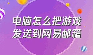 电脑怎么把游戏发送到网易邮箱