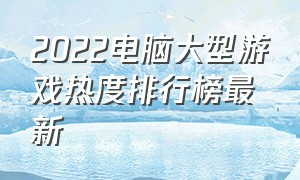 2022电脑大型游戏热度排行榜最新