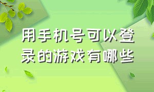 用手机号可以登录的游戏有哪些