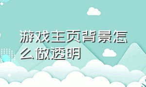 游戏主页背景怎么做透明