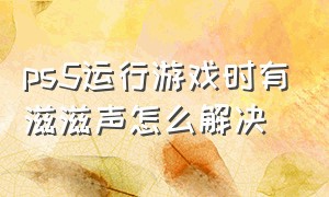 ps5运行游戏时有滋滋声怎么解决