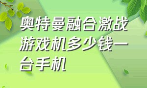 奥特曼融合激战游戏机多少钱一台手机