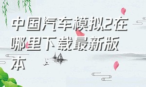 中国汽车模拟2在哪里下载最新版本