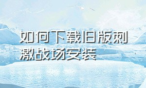 如何下载旧版刺激战场安装