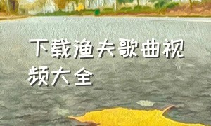 下载渔夫歌曲视频大全
