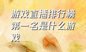 游戏直播排行榜第一名是什么游戏