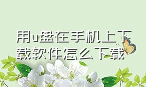 用u盘在手机上下载软件怎么下载