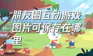 朋友圈互动游戏图片可保存在哪里