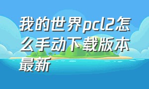 我的世界pcl2怎么手动下载版本最新