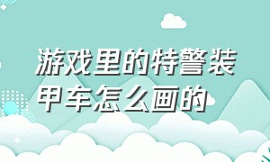 游戏里的特警装甲车怎么画的