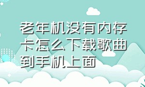 老年机没有内存卡怎么下载歌曲到手机上面