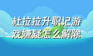 杜拉拉升职记游戏嫌疑怎么解除