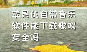 苹果的自带音乐软件能下载歌吗安全吗