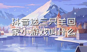 抖音送三只羊回家小游戏叫什么