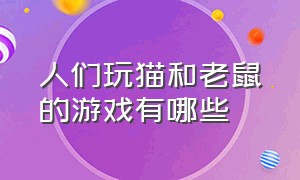 人们玩猫和老鼠的游戏有哪些