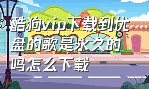 酷狗vip下载到优盘的歌是永久的吗怎么下载