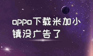 oppo下载米加小镇没广告了