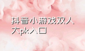 抖音小游戏双人大pk入口