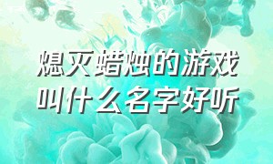 熄灭蜡烛的游戏叫什么名字好听