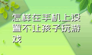 怎样在手机上设置不让孩子玩游戏