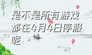 是不是所有游戏都在4月4日停服呢