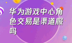 华为游戏中心角色交易是渠道服吗