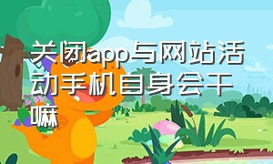 关闭app与网站活动手机自身会干嘛